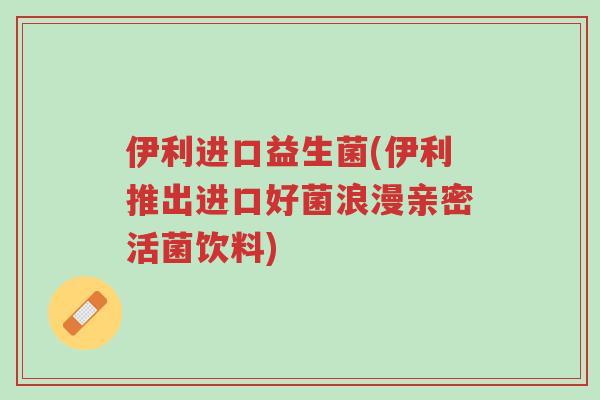 伊利进口益生菌(伊利推出进口好菌浪漫亲密活菌饮料)-第1张图片-超越 伊利进口益生菌(伊利推出进口好菌浪漫亲密活菌饮料)-第1张图片-超越