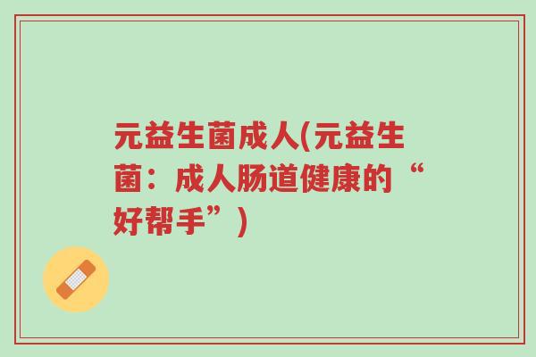 元益生菌成人(元益生菌:成人肠道健康的“好帮手”)-第1张图片-超越 元益生菌成人(元益生菌:成人肠道健康的“好帮手”)-第1张图片-超越