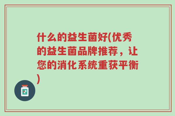 什么的益生菌好(优秀的益生菌品牌推荐,让您的消化系统重获平衡)-第1张图片-超越 什么的益生菌好(优秀的益生菌品牌推荐,让您的消化系统重获平衡)-第1张图片-超越