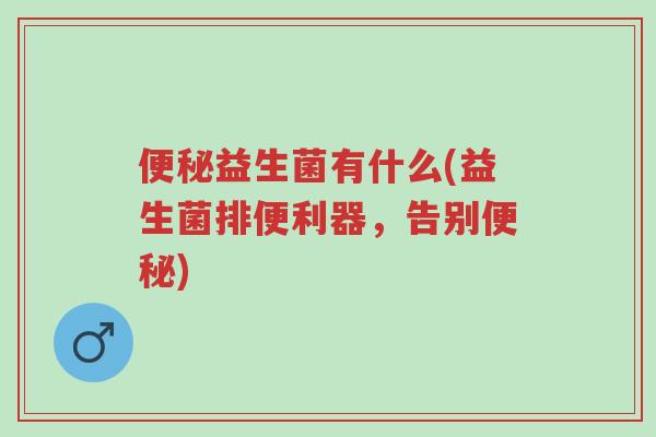 便秘益生菌有什么(益生菌排便利器,告别便秘)-第1张图片-超越 便秘益生菌有什么(益生菌排便利器,告别便秘)-第1张图片-超越