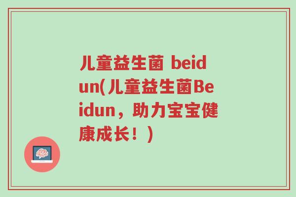 儿童益生菌 beidun(儿童益生菌Beidun,助力宝宝健康成长!)-第1张图片-超越 儿童益生菌 beidun(儿童益生菌Beidun,助力宝宝健康成长!)-第1张图片-超越