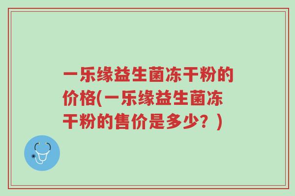 一乐缘益生菌冻干粉的价格(一乐缘益生菌冻干粉的售价是多少?)-第1张图片-超越 一乐缘益生菌冻干粉的价格(一乐缘益生菌冻干粉的售价是多少?)-第1张图片-超越