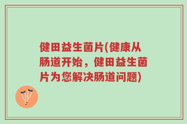 健田益生菌片(健康从肠道开始,健田益生菌片为您解决肠道问题)-第1张图片-超越 健田益生菌片(健康从肠道开始,健田益生菌片为您解决肠道问题)-第1张图片-超越