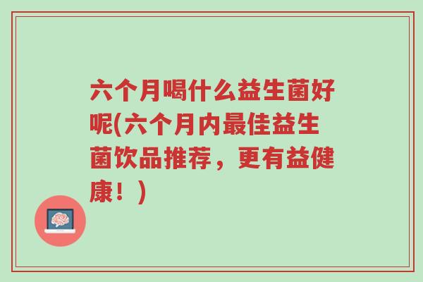 六个月喝什么益生菌好呢(六个月内最佳益生菌饮品推荐,更有益健康!)-第1张图片-超越 六个月喝什么益生菌好呢(六个月内最佳益生菌饮品推荐,更有益健康!)-第1张图片-超越