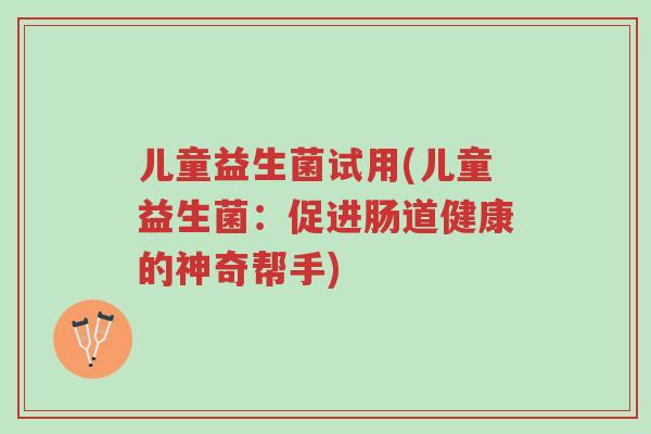 儿童益生菌试用(儿童益生菌:促进肠道健康的神奇帮手)-第1张图片-超越 儿童益生菌试用(儿童益生菌:促进肠道健康的神奇帮手)-第1张图片-超越
