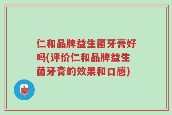 仁和品牌益生菌牙膏好吗(评价仁和品牌益生菌牙膏的效果和口感)-第1张图片-超越 仁和品牌益生菌牙膏好吗(评价仁和品牌益生菌牙膏的效果和口感)-第1张图片-超越