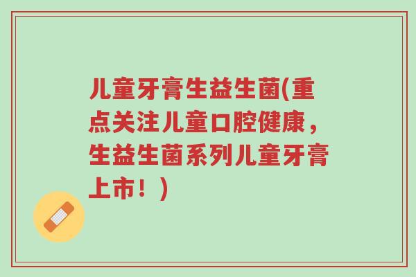 儿童牙膏生益生菌(重点关注儿童口腔健康,生益生菌系列儿童牙膏上市!)-第1张图片-超越 儿童牙膏生益生菌(重点关注儿童口腔健康,生益生菌系列儿童牙膏上市!)-第1张图片-超越