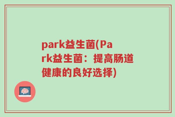 park益生菌(Park益生菌:提高肠道健康的良好选择)-第1张图片-超越 park益生菌(Park益生菌:提高肠道健康的良好选择)-第1张图片-超越