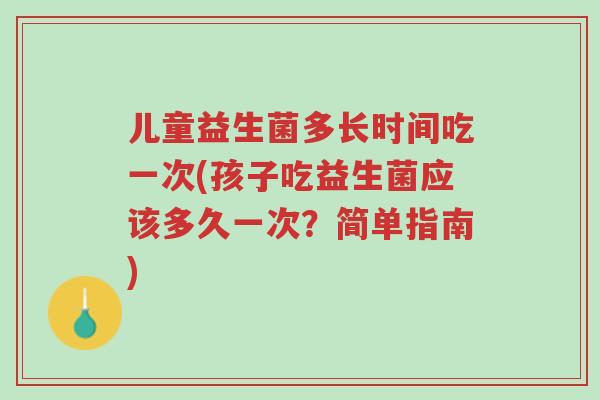 儿童益生菌多长时间吃一次(孩子吃益生菌应该多久一次?简单指南)-第1张图片-超越 儿童益生菌多长时间吃一次(孩子吃益生菌应该多久一次?简单指南)-第1张图片-超越
