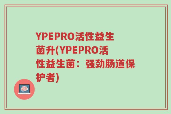 YPEPRO活性益生菌升(YPEPRO活性益生菌:强劲肠道保护者)-第1张图片-超越 YPEPRO活性益生菌升(YPEPRO活性益生菌:强劲肠道保护者)-第1张图片-超越
