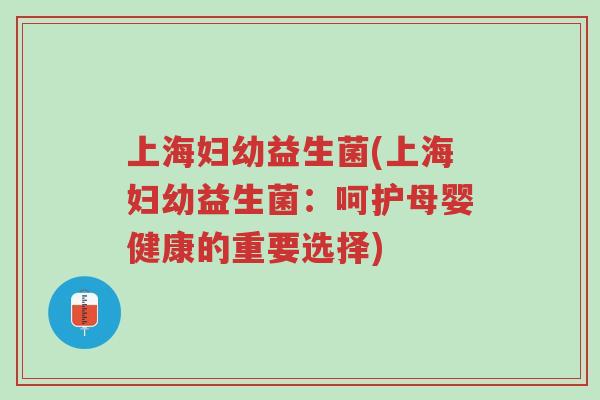 上海妇幼益生菌(上海妇幼益生菌:呵护母婴健康的重要选择)-第1张图片-超越 上海妇幼益生菌(上海妇幼益生菌:呵护母婴健康的重要选择)-第1张图片-超越