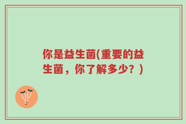 你是益生菌(重要的益生菌,你了解多少?)-第1张图片-超越 你是益生菌(重要的益生菌,你了解多少?)-第1张图片-超越