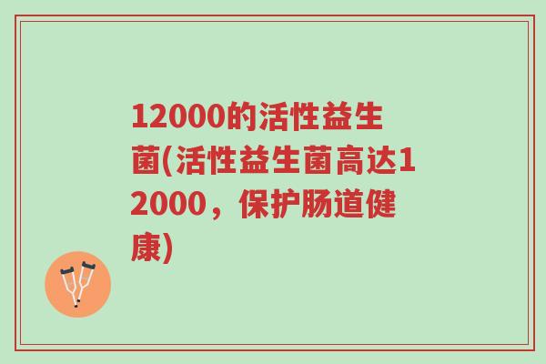 12000的活性益生菌(活性益生菌高达12000,保护肠道健康)-第1张图片-超越 12000的活性益生菌(活性益生菌高达12000,保护肠道健康)-第1张图片-超越