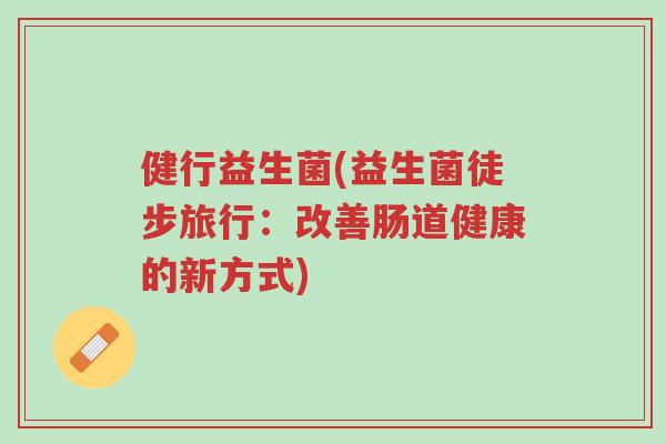 健行益生菌(益生菌徒步旅行:改善肠道健康的新方式)-第1张图片-超越 健行益生菌(益生菌徒步旅行:改善肠道健康的新方式)-第1张图片-超越