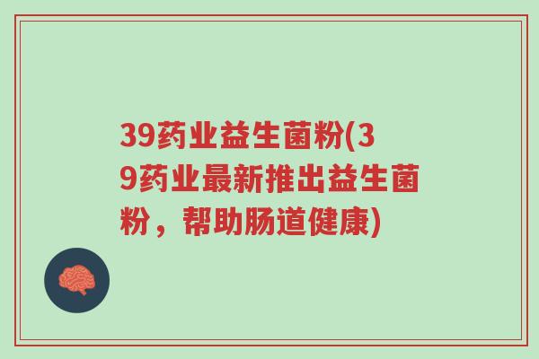 39药业益生菌粉(39药业最新推出益生菌粉,帮助肠道健康)-第1张图片-超越 39药业益生菌粉(39药业最新推出益生菌粉,帮助肠道健康)-第1张图片-超越