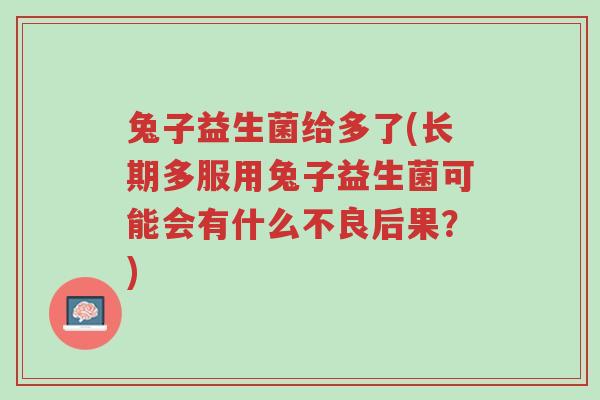 兔子益生菌给多了(长期多服用兔子益生菌可能会有什么不良后果?)-第1张图片-超越 兔子益生菌给多了(长期多服用兔子益生菌可能会有什么不良后果?)-第1张图片-超越