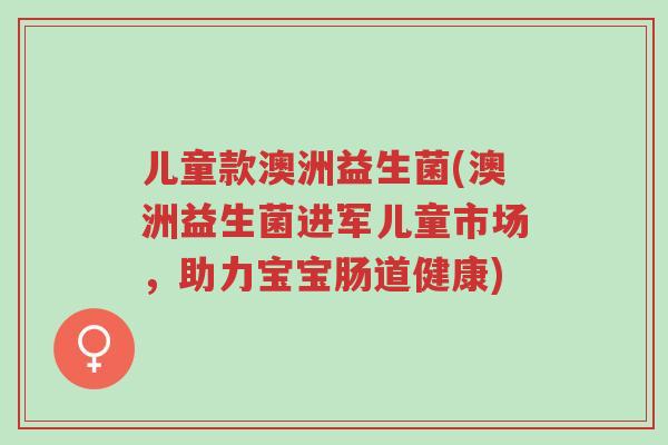 儿童款澳洲益生菌(澳洲益生菌进军儿童市场,助力宝宝肠道健康)-第1张图片-超越 儿童款澳洲益生菌(澳洲益生菌进军儿童市场,助力宝宝肠道健康)-第1张图片-超越