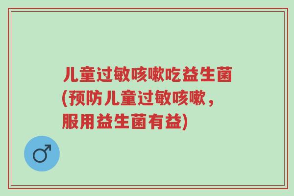 儿童过敏咳嗽吃益生菌(预防儿童过敏咳嗽，服用益生菌有益)-第1张图片-超越