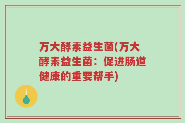 万大酵素益生菌(万大酵素益生菌：促进肠道健康的重要帮手)-第1张图片-超越