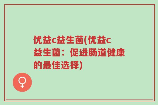优益c益生菌(优益c益生菌:促进肠道健康的最佳选择)-第1张图片-超越 优益c益生菌(优益c益生菌:促进肠道健康的最佳选择)-第1张图片-超越