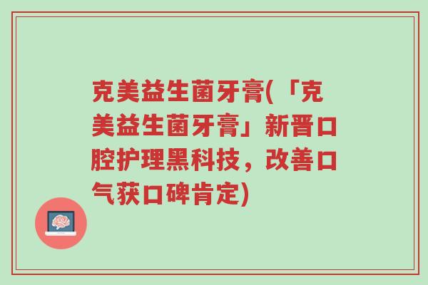 克美益生菌牙膏(「克美益生菌牙膏」新晋口腔护理黑科技,改善口气获口碑肯定)-第1张图片-超越 克美益生菌牙膏(「克美益生菌牙膏」新晋口腔护理黑科技,改善口气获口碑肯定)-第1张图片-超越