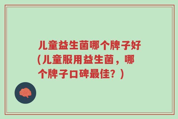 儿童益生菌哪个牌子好(儿童服用益生菌,哪个牌子口碑最佳?)-第1张图片-超越 儿童益生菌哪个牌子好(儿童服用益生菌,哪个牌子口碑最佳?)-第1张图片-超越