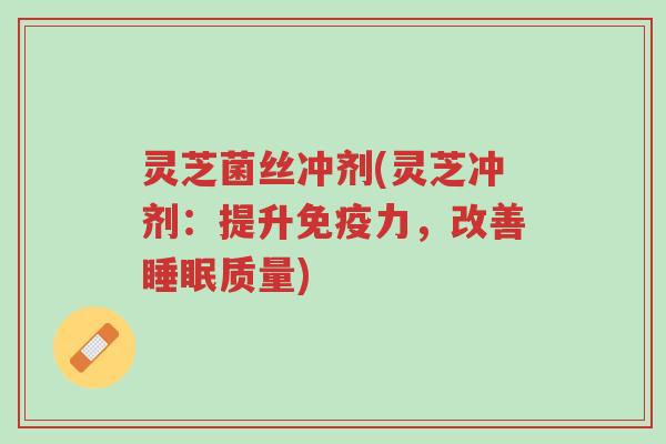 灵芝菌丝冲剂(灵芝冲剂:提升免疫力,改善睡眠质量)-第1张图片-超越 灵芝菌丝冲剂(灵芝冲剂:提升免疫力,改善睡眠质量)-第1张图片-超越