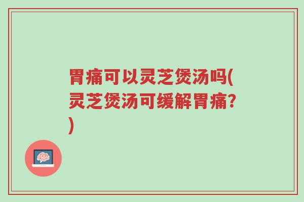 胃痛可以灵芝煲汤吗(灵芝煲汤可缓解胃痛?)-第1张图片-超越 胃痛可以灵芝煲汤吗(灵芝煲汤可缓解胃痛?)-第1张图片-超越