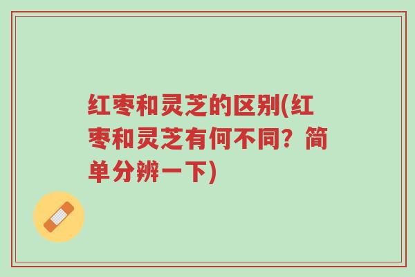红枣和灵芝的区别(红枣和灵芝有何不同？简单分辨一下)-第1张图片-超越