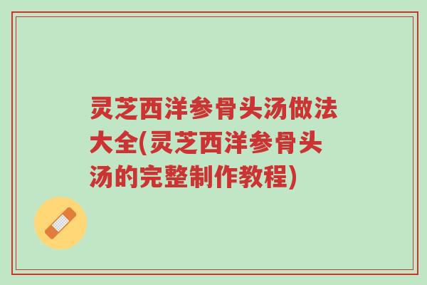灵芝西洋参骨头汤做法大全(灵芝西洋参骨头汤的完整制作教程)-第1张图片-超越 灵芝西洋参骨头汤做法大全(灵芝西洋参骨头汤的完整制作教程)-第1张图片-超越
