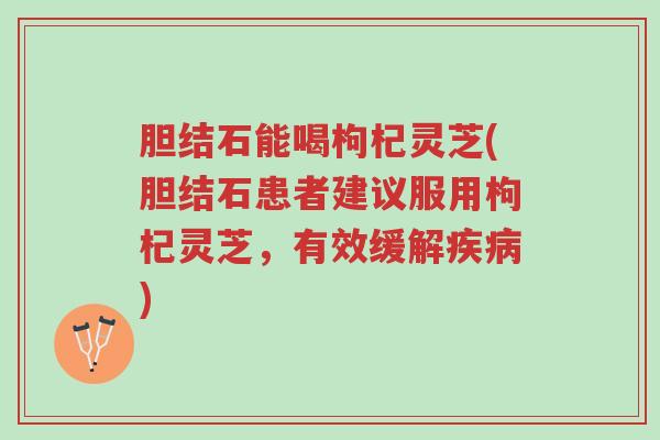 胆结石能喝枸杞灵芝(胆结石患者建议服用枸杞灵芝,有效缓解疾病)-第1张图片-超越 胆结石能喝枸杞灵芝(胆结石患者建议服用枸杞灵芝,有效缓解疾病)-第1张图片-超越
