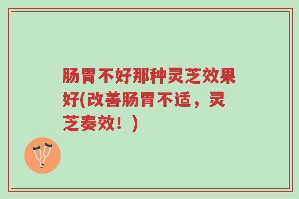 肠胃不好那种灵芝效果好(改善肠胃不适,灵芝奏效!)-第1张图片-超越 肠胃不好那种灵芝效果好(改善肠胃不适,灵芝奏效!)-第1张图片-超越