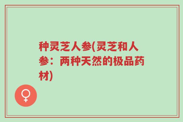 种灵芝人参(灵芝和人参:两种天然的极品药材)-第1张图片-超越 种灵芝人参(灵芝和人参:两种天然的极品药材)-第1张图片-超越