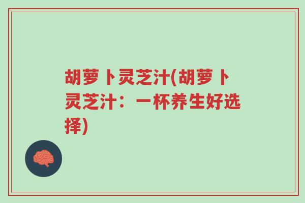 胡萝卜灵芝汁(胡萝卜灵芝汁:一杯养生好选择)-第1张图片-超越 胡萝卜灵芝汁(胡萝卜灵芝汁:一杯养生好选择)-第1张图片-超越