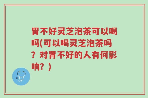 胃不好灵芝泡茶可以喝吗(可以喝灵芝泡茶吗?对胃不好的人有何影响?)-第1张图片-超越 胃不好灵芝泡茶可以喝吗(可以喝灵芝泡茶吗?对胃不好的人有何影响?)-第1张图片-超越