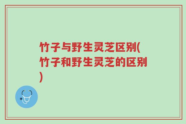 竹子与野生灵芝区别(竹子和野生灵芝的区别)-第1张图片-超越