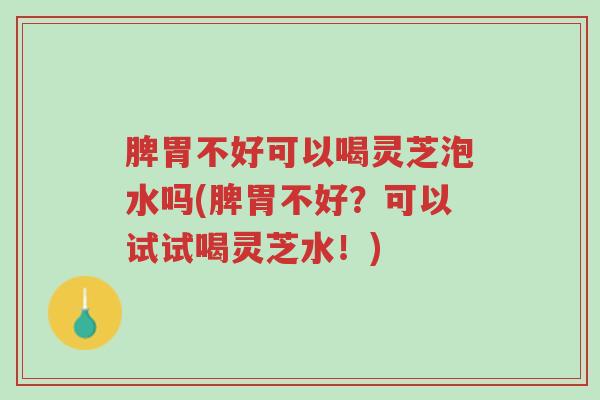 脾胃不好可以喝灵芝泡水吗(脾胃不好?可以试试喝灵芝水!)-第1张图片-超越 脾胃不好可以喝灵芝泡水吗(脾胃不好?可以试试喝灵芝水!)-第1张图片-超越