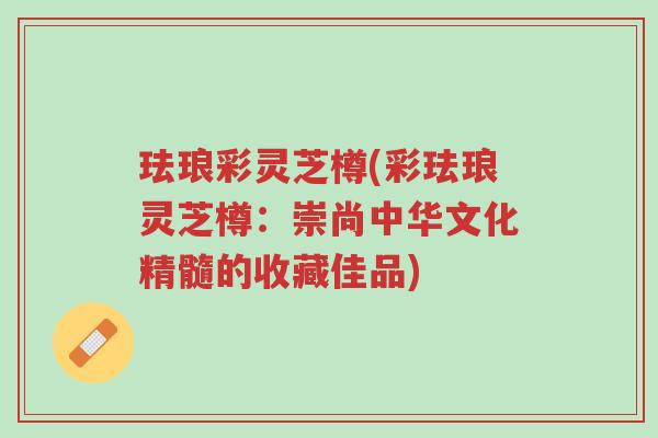 珐琅彩灵芝樽(彩珐琅灵芝樽：崇尚中华文化精髓的收藏佳品)-第1张图片-超越