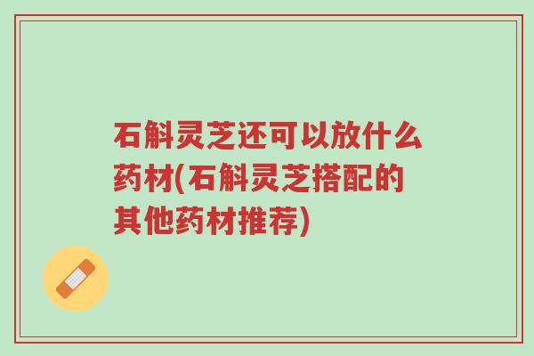 石斛灵芝还可以放什么药材(石斛灵芝搭配的其他药材推荐)-第1张图片-超越 石斛灵芝还可以放什么药材(石斛灵芝搭配的其他药材推荐)-第1张图片-超越