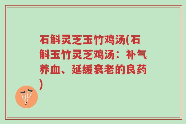 石斛灵芝玉竹鸡汤(石斛玉竹灵芝鸡汤:补气养血、延缓衰老的良药)-第1张图片-超越 石斛灵芝玉竹鸡汤(石斛玉竹灵芝鸡汤:补气养血、延缓衰老的良药)-第1张图片-超越