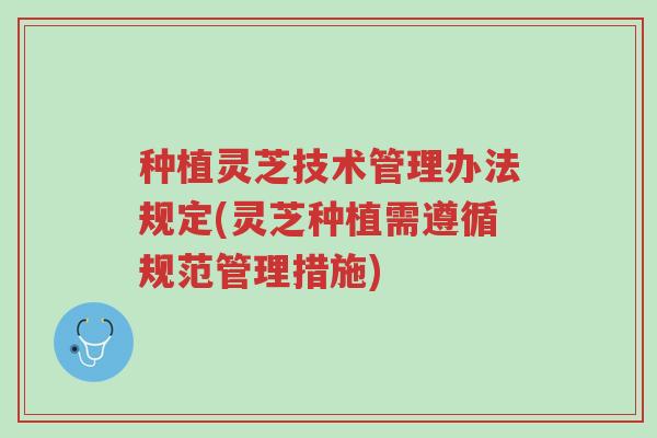 种植灵芝技术管理办法规定(灵芝种植需遵循规范管理措施)-第1张图片-超越