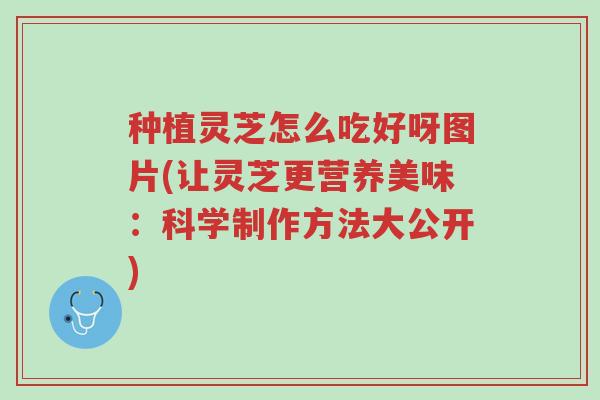 种植灵芝怎么吃好呀图片(让灵芝更营养美味:科学制作方法大公开)-第1张图片-超越 种植灵芝怎么吃好呀图片(让灵芝更营养美味:科学制作方法大公开)-第1张图片-超越