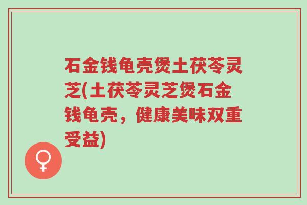 石金钱龟壳煲土茯苓灵芝(土茯苓灵芝煲石金钱龟壳,健康美味双重受益)-第1张图片-超越 石金钱龟壳煲土茯苓灵芝(土茯苓灵芝煲石金钱龟壳,健康美味双重受益)-第1张图片-超越