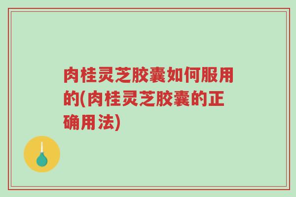 肉桂灵芝胶囊如何服用的(肉桂灵芝胶囊的正确用法)-第1张图片-超越 肉桂灵芝胶囊如何服用的(肉桂灵芝胶囊的正确用法)-第1张图片-超越