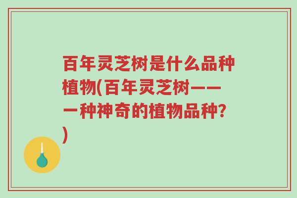 百年灵芝树是什么品种植物(百年灵芝树——一种神奇的植物品种？)-第1张图片-超越