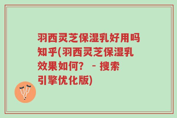 羽西灵芝保湿乳好用吗知乎(羽西灵芝保湿乳效果如何? - 搜索引擎优化版)-第1张图片-超越 羽西灵芝保湿乳好用吗知乎(羽西灵芝保湿乳效果如何? - 搜索引擎优化版)-第1张图片-超越