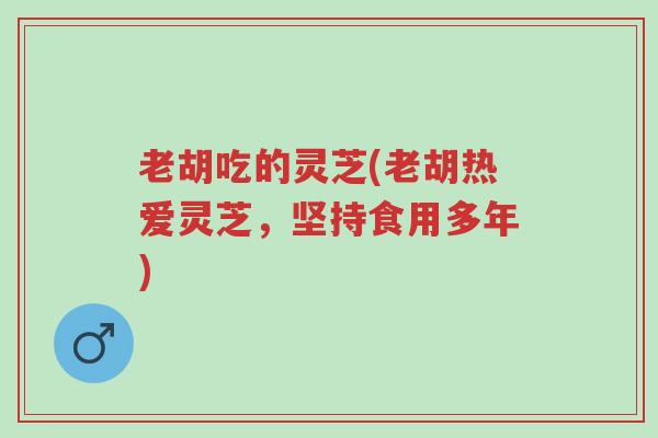 老胡吃的灵芝(老胡热爱灵芝,坚持食用多年)-第1张图片-超越 老胡吃的灵芝(老胡热爱灵芝,坚持食用多年)-第1张图片-超越