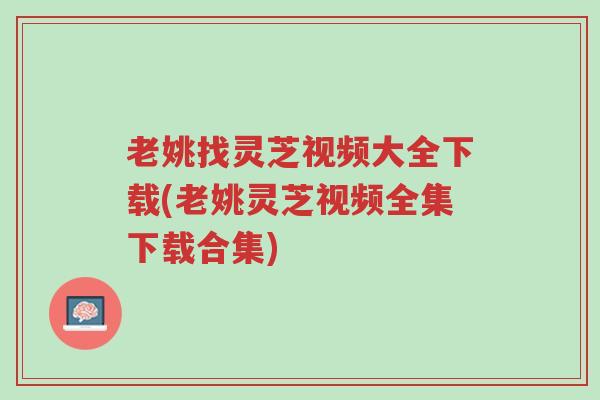 老姚找灵芝视频大全下载(老姚灵芝视频全集下载合集)-第1张图片-超越 老姚找灵芝视频大全下载(老姚灵芝视频全集下载合集)-第1张图片-超越