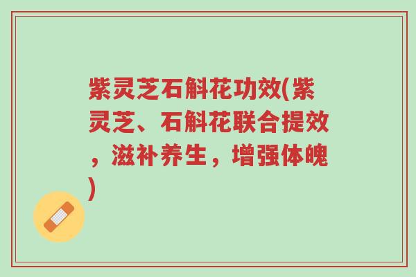 紫灵芝石斛花功效(紫灵芝、石斛花联合提效,滋补养生,增强体魄)-第1张图片-超越 紫灵芝石斛花功效(紫灵芝、石斛花联合提效,滋补养生,增强体魄)-第1张图片-超越