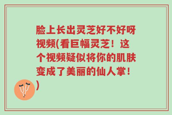 脸上长出灵芝好不好呀视频(看巨幅灵芝!这个视频疑似将你的肌肤变成了美丽的仙人掌!)-第1张图片-超越 脸上长出灵芝好不好呀视频(看巨幅灵芝!这个视频疑似将你的肌肤变成了美丽的仙人掌!)-第1张图片-超越